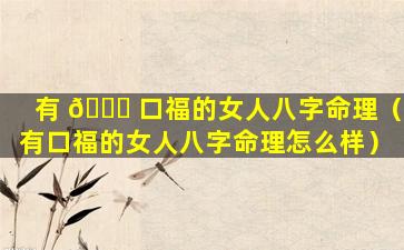 有 🐞 口福的女人八字命理（有口福的女人八字命理怎么样）